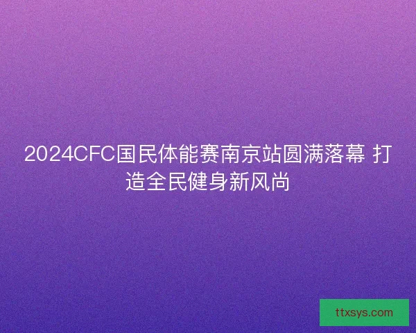 2024CFC国民体能赛南京站圆满落幕 打造全民健身新风尚