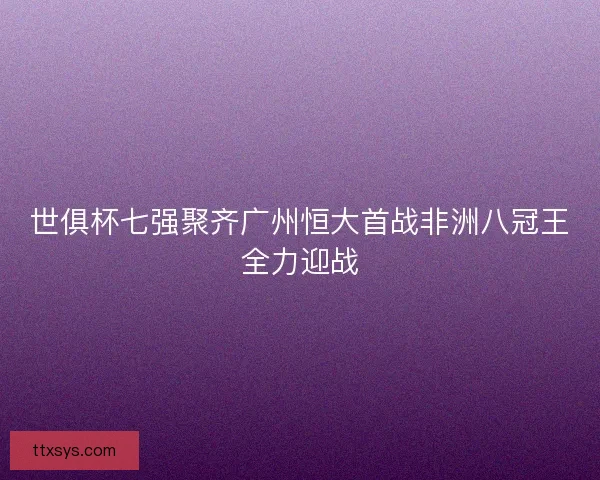 世俱杯七强聚齐广州恒大首战非洲八冠王全力迎战