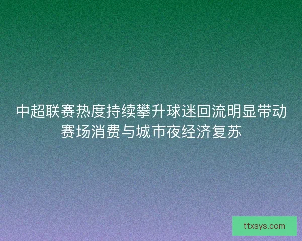 中超联赛热度持续攀升球迷回流明显带动赛场消费与城市夜经济复苏