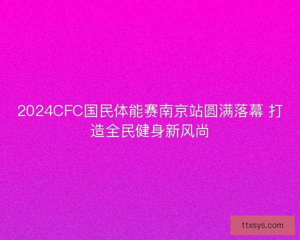 2024CFC国民体能赛南京站圆满落幕 打造全民健身新风尚